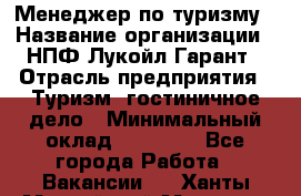 Менеджер по туризму › Название организации ­ НПФ Лукойл-Гарант › Отрасль предприятия ­ Туризм, гостиничное дело › Минимальный оклад ­ 26 000 - Все города Работа » Вакансии   . Ханты-Мансийский,Мегион г.